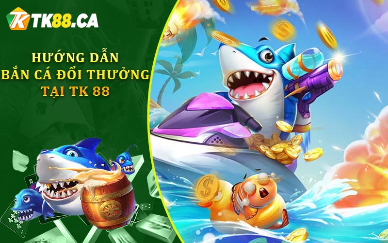 Hướng Dẫn Bắn Cá Đổi Thưởng Tại TK88
