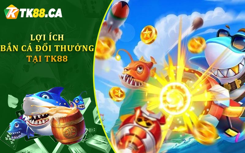 Lợi Ích Bắn Cá Đổi Thưởng Tại TK88